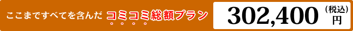 ここまですべてを含んだコミコミ総額プラン302,400円（税込）